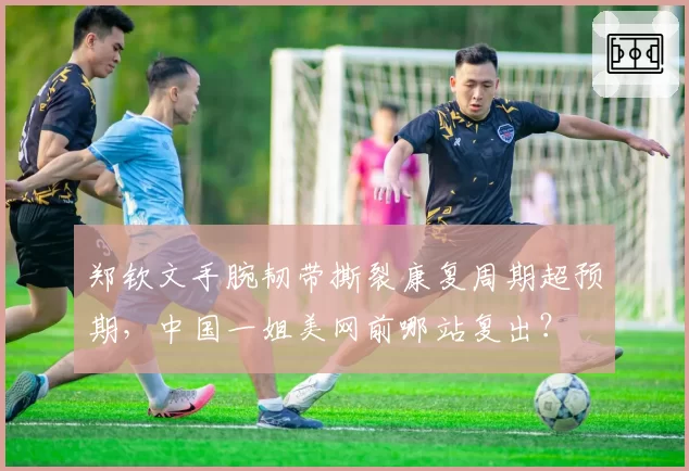 郑钦文手腕韧带撕裂康复周期超预期,中国一姐美网前哪站复出?