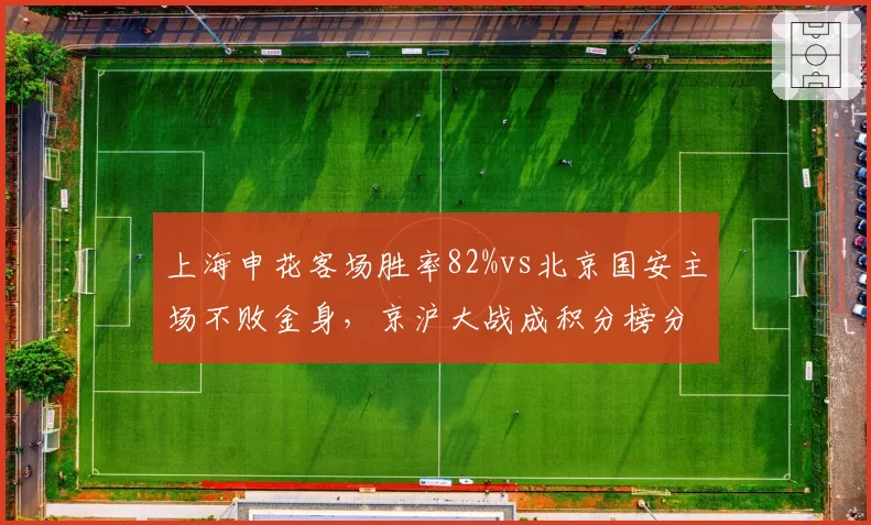 上海申花客场胜率82%vs北京国安主场不败金身，京沪大战成积分榜分水岭