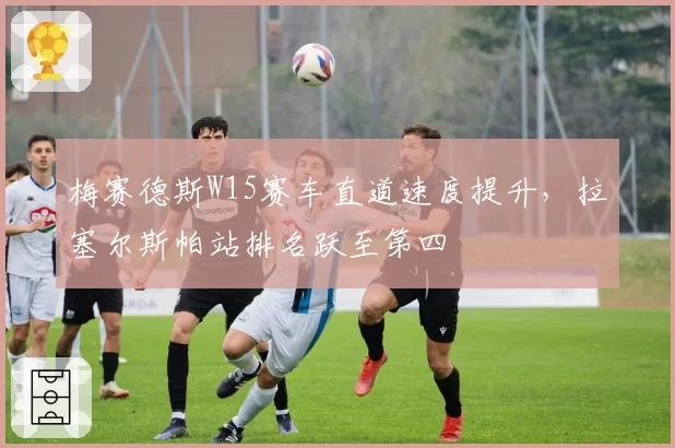 梅赛德斯W15赛车直道速度提升,拉塞尔斯帕站排名跃至第四