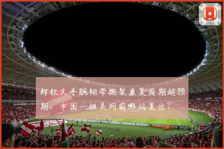 郑钦文手腕韧带撕裂康复周期超预期,中国一姐美网前哪站复出?