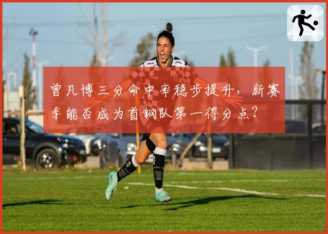 曾凡博三分命中率稳步提升，新赛季能否成为首钢队第一得分点？