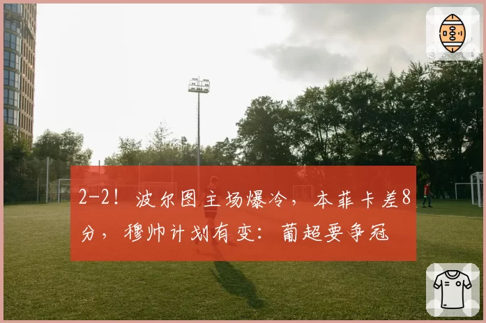 2-2！波尔图主场爆冷，本菲卡差8分，穆帅计划有变：葡超要争冠