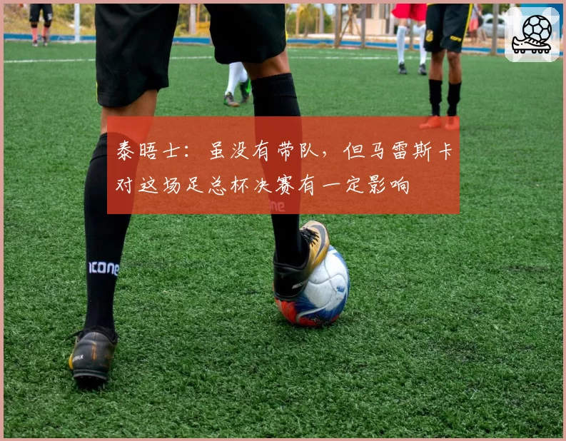 泰晤士:虽没有带队,但马雷斯卡对这场足总杯决赛有一定影响
