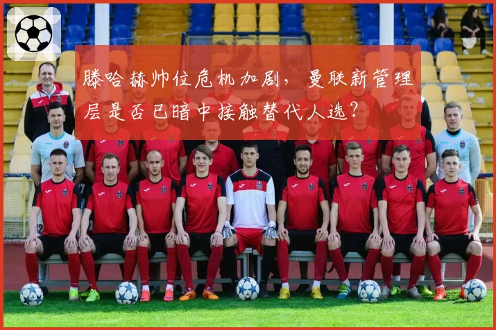 滕哈赫帅位危机加剧，曼联新管理层是否已暗中接触替代人选？