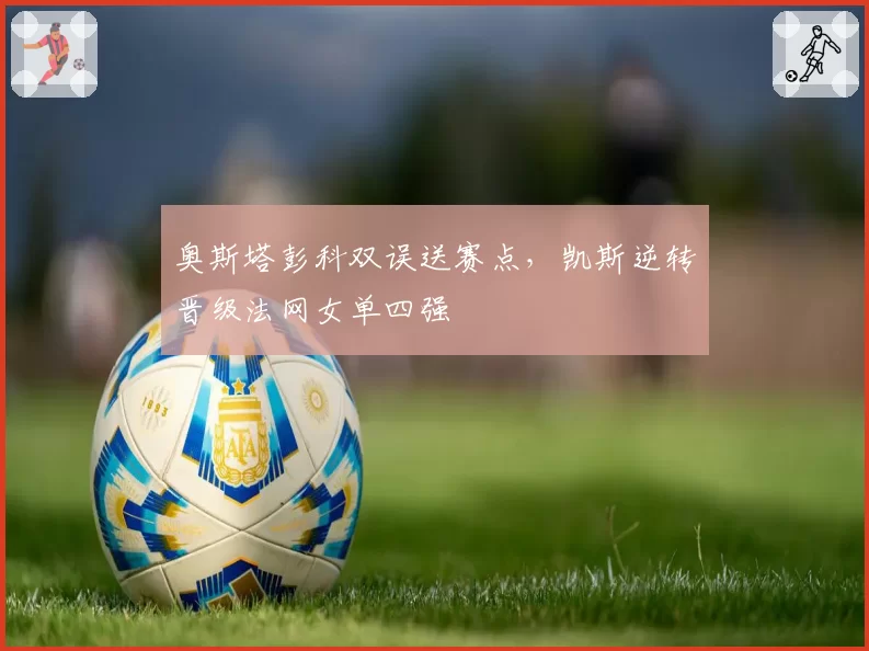 奥斯塔彭科双误送赛点，凯斯逆转晋级法网女单四强