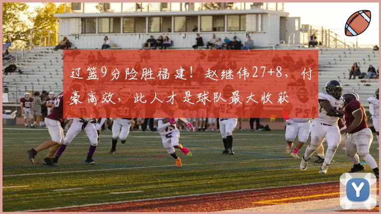 辽篮9分险胜福建！赵继伟27+8，付豪高效，此人才是球队最大收获