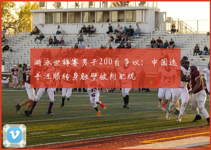 游泳世锦赛男子200自争议:中国选手汪顺转身触壁被判犯规