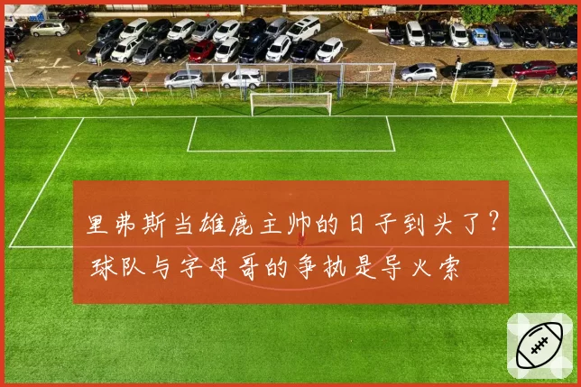 里弗斯当雄鹿主帅的日子到头了？ 球队与字母哥的争执是导火索