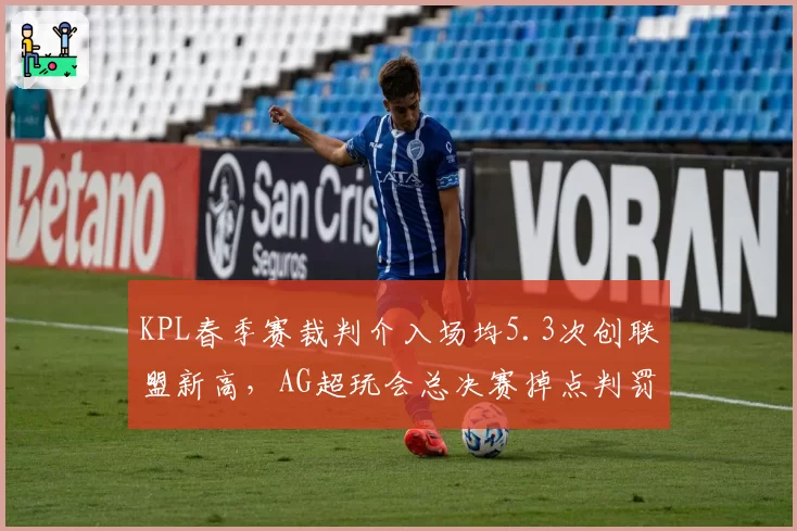 KPL春季赛裁判介入场均5.3次创联盟新高，AG超玩会总决赛掉点判罚成转折点