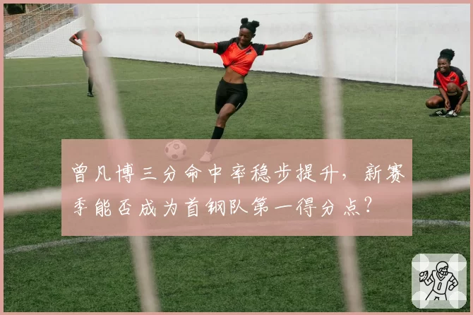 曾凡博三分命中率稳步提升，新赛季能否成为首钢队第一得分点？