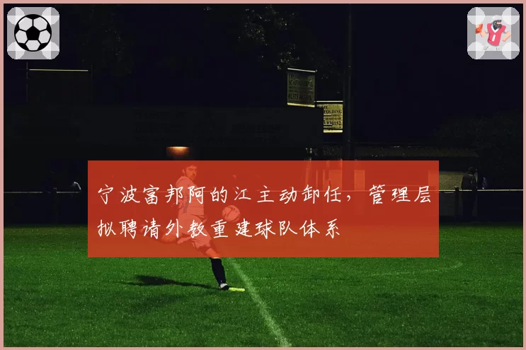 宁波富邦阿的江主动卸任,管理层拟聘请外教重建球队体系