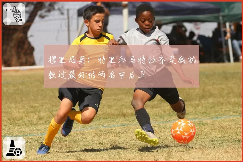 穆里尼奥：特里和马特拉齐是我执教过最好的两名中后卫