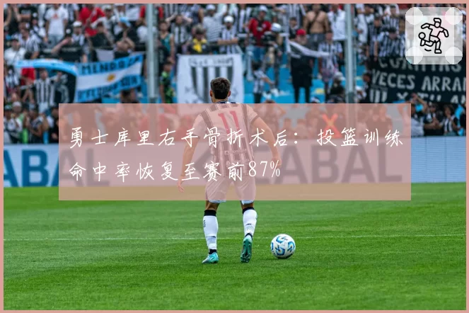 勇士库里右手骨折术后：投篮训练命中率恢复至赛前87%