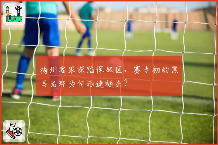 梅州客家深陷保级区，赛季初的黑马光环为何迅速褪去？