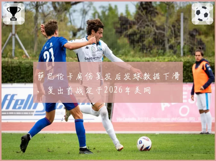 萨巴伦卡肩伤复发后发球数据下滑,复出首战定于2026年美网