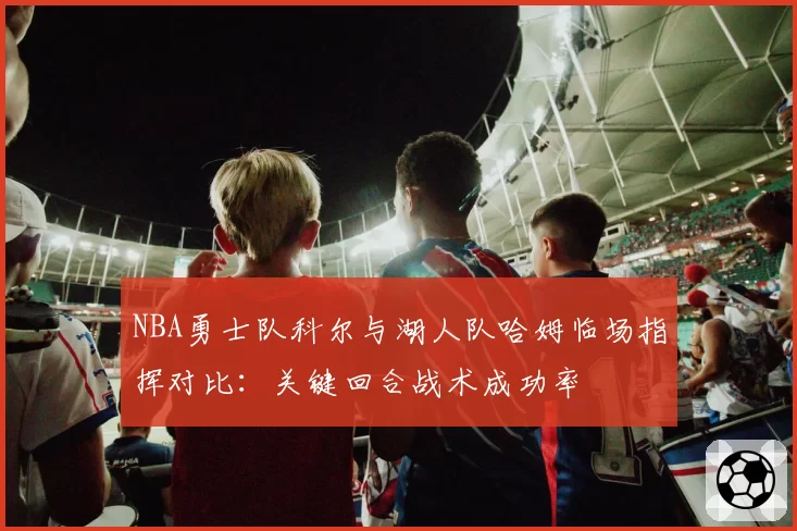 NBA勇士队科尔与湖人队哈姆临场指挥对比：关键回合战术成功率