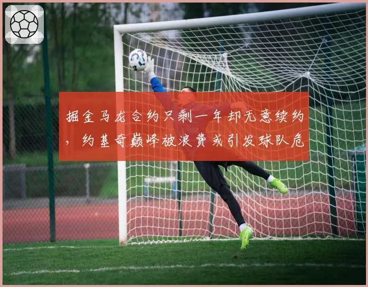 掘金马龙合约只剩一年却无意续约,约基奇巅峰被浪费或引发球队危机